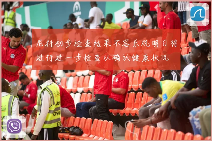 尼科初步检查结果不容乐观明日将进行进一步检查以确认健康状况