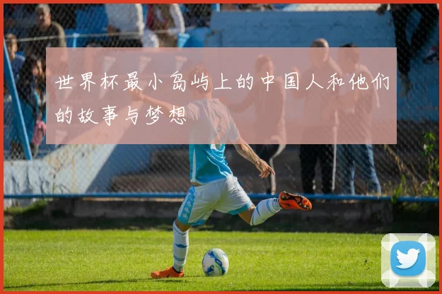 世界杯最小岛屿上的中国人和他们的故事与梦想