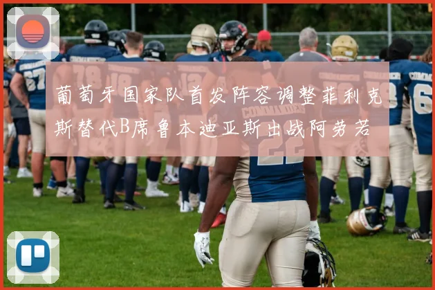 葡萄牙国家队首发阵容调整菲利克斯替代B席鲁本迪亚斯出战阿劳若