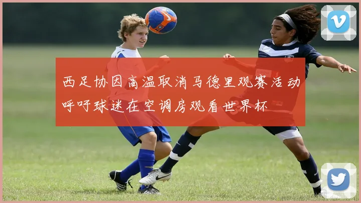 西足协因高温取消马德里观赛活动呼吁球迷在空调房观看世界杯