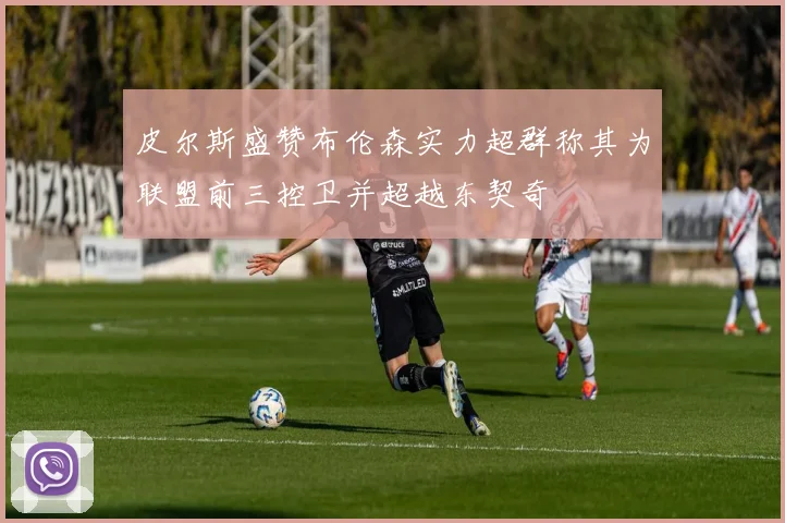皮尔斯盛赞布伦森实力超群称其为联盟前三控卫并超越东契奇