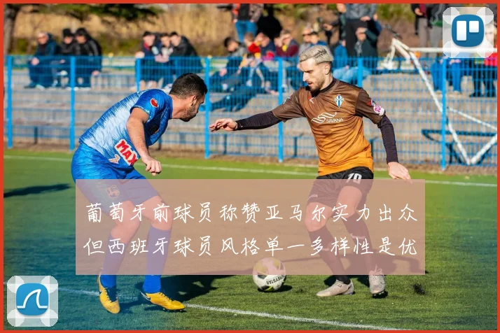 葡萄牙前球员称赞亚马尔实力出众但西班牙球员风格单一多样性是优势