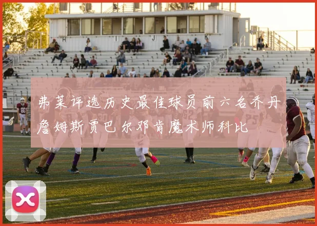弗莱评选历史最佳球员前六名乔丹詹姆斯贾巴尔邓肯魔术师科比