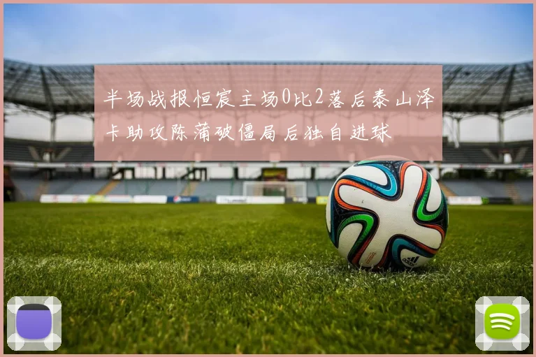 半场战报恒宸主场0比2落后泰山泽卡助攻陈蒲破僵局后独自进球