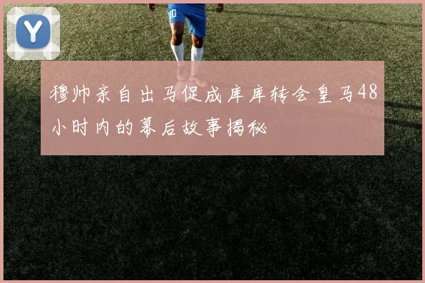 穆帅亲自出马促成库库转会皇马48小时内的幕后故事揭秘