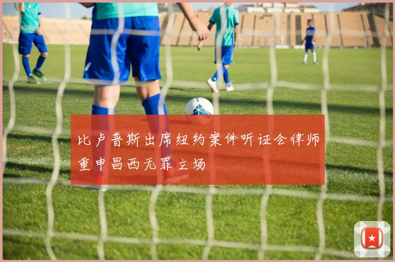 比卢普斯出席纽约案件听证会律师重申昌西无罪立场