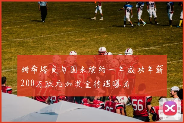 姆希塔良与国米续约一年成功年薪200万欧元加奖金待遇曝光