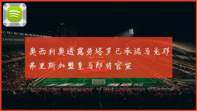 奥西利奥透露劳塔罗已承诺马竞邓弗里斯加盟皇马即将官宣