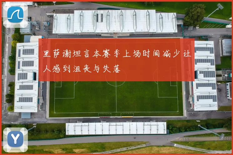 里萨谢坦言本赛季上场时间减少让人感到沮丧与失落