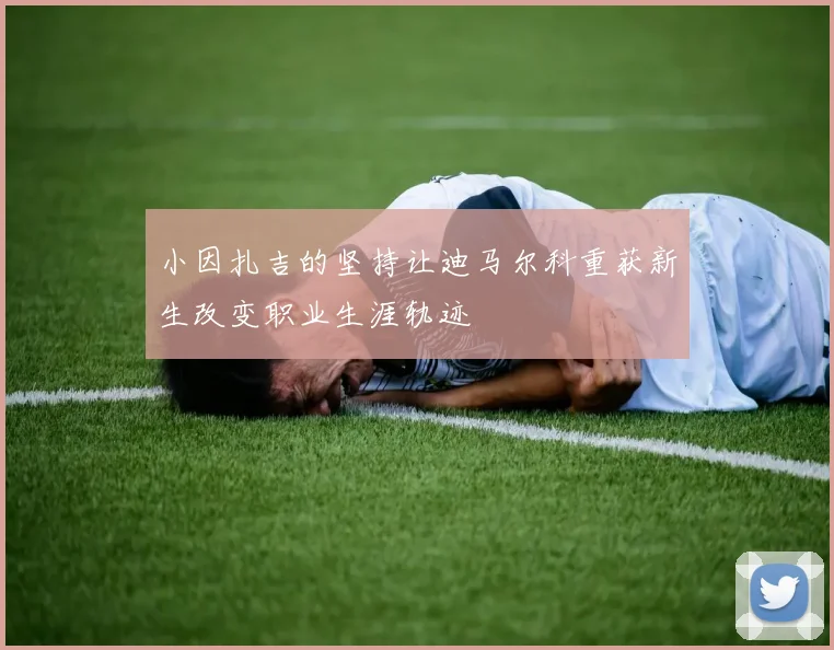 小因扎吉的坚持让迪马尔科重获新生改变职业生涯轨迹