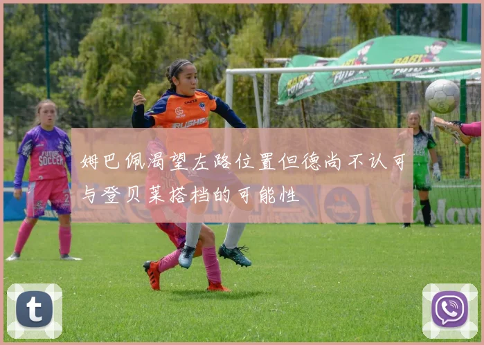 姆巴佩渴望左路位置但德尚不认可与登贝莱搭档的可能性