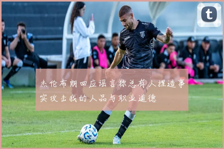 杰伦布朗回应谣言称总有人捏造事实攻击我的人品与职业道德